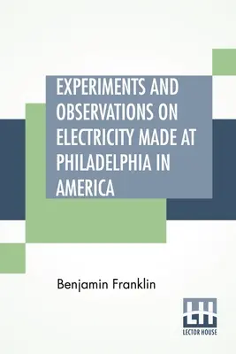 Experiments And Observations On Electricity Made at Philadelphia In America (Pokusy a pozorovania týkajúce sa elektriny vykonané vo Filadelfii v Amerike): Collinsonovi z Londýna - Experiments And Observations On Electricity Made At Philadelphia In America: And Communicated In Several Letters To Mr. P. Collinson, Of London