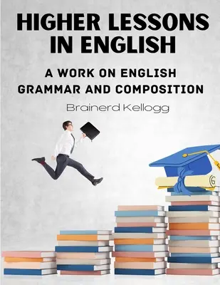 Vyššie lekcie angličtiny: Vydanie diela o anglickej gramatike a kompozícii - Higher Lessons in English: A work on English Grammar and Composition