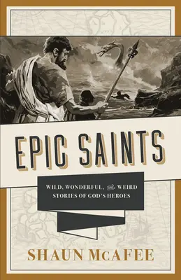 Epickí svätci: Svätí svätci: divoké, úžasné a podivné príbehy Božích hrdinov - Epic Saints: Wild, Wonderful, and Weird Stories of God's Heroes