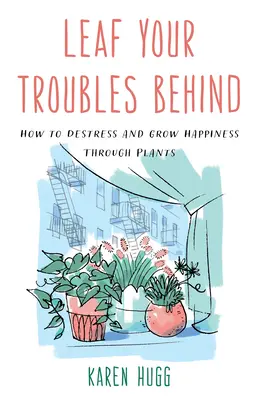 Nechajte svoje problémy za sebou: Ako sa zbaviť stresu a vypestovať šťastie prostredníctvom rastlín - Leaf Your Troubles Behind: How to Destress and Grow Happiness Through Plants