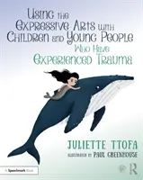 Používanie expresívneho umenia s deťmi a mladými ľuďmi, ktorí zažili traumu: Praktická príručka - Using the Expressive Arts with Children and Young People Who Have Experienced Trauma: A Practical Guide