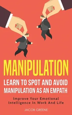 Manipulácia: Naučte sa rozpoznať a vyhnúť sa manipulácii ako empatik: Zlepšite svoju emocionálnu inteligenciu v práci a živote: Naučte sa rozpoznať - Manipulation: Learn To Spot and Avoid Manipulation As An Empath: Improve Your Emotional Intelligence In Work And Life: Learn To Spot