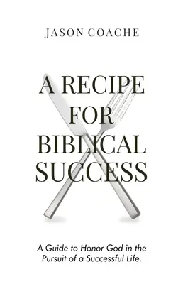 RECEPT na biblický úspech: Príručka na uctievanie Boha v snahe o úspešný život - A RECIPE FOR Biblical Success: A Guide to Honor God in the Pursuit of a Successful Life