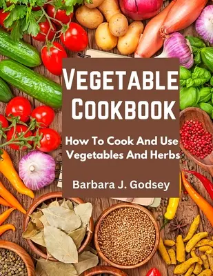 Zeleninová kuchárka: Ako variť a používať zeleninu a bylinky - Vegetable Cookbook: How To Cook And Use Vegetables And Herbs