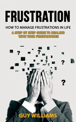 Frustrácia: Ako zvládať frustrácie v živote (Sprievodca krok za krokom, ako sa vyrovnať s frustráciami) - Frustration: How to Manage Frustrations in Life (A Step by Step Guide to Dealing with Your Frustrations)