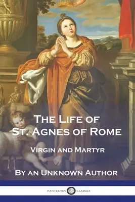 Život svätej Anežky Rímskej: Anežky Agnesy: Panna a mučeníčka - The Life of St. Agnes of Rome: Virgin and Martyr