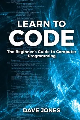 Naučte sa kódovať: Sprievodca programovaním pre začiatočníkov: Sprievodca programovaním pre začiatočníkov - Learn to Code: The Beginner's Guide to Programming: The Beginner's Guide to Computer Programming