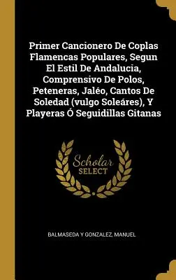 Primer Cancionero De Coplas Flamencas Populares, Segun El Estil De Andalucia, Comprensivo De Polos, Peteneras, Jalo, Cantos De Soledad (vulgo Solere
