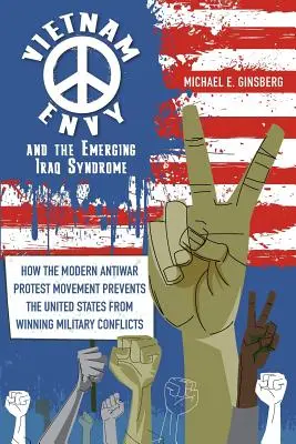 Vietnamská závisť a vznikajúci iracký syndróm: Ako moderné protivojnové protestné hnutie bráni Spojeným štátom vyhrávať vojenské konflikty - Vietnam Envy and the Emerging Iraq Syndrome: How the Modern Antiwar Protest Movement Prevents the United States from Winning Military Conflicts