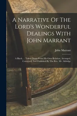 A Narrative Of The Lord's Wonderful Dealings With John Marrant: A Black, ... Prevzaté z jeho vlastného rozprávania, upravené, opravené a vydané T - A Narrative Of The Lord's Wonderful Dealings With John Marrant: A Black, ... Taken Down From His Own Relation, Arranged, Corrected, And Published By T
