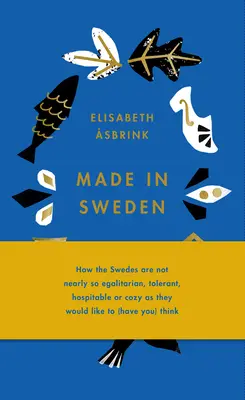 Made in Sweden: Ako Švédi nie sú ani zďaleka takí rovnostárski, tolerantní, pohostinní a útulní, ako by si chceli myslieť - Made in Sweden: How the Swedes Are Not Nearly So Egalitarian, Tolerant, Hospitable or Cozy as They Would Like to (Have You) Think