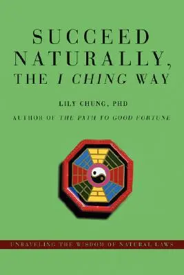 Úspech prirodzenou cestou I-ťing: Odhaľte múdrosť prírodných zákonov - Succeed Naturally, the I Ching Way: Unraveling the Wisdom of Natural Laws