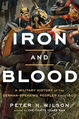 Železo a krv: Vojenské dejiny nemecky hovoriacich národov od roku 1500 - Iron and Blood: A Military History of the German-Speaking Peoples Since 1500