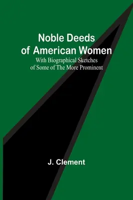 Vznešené činy amerických žien; so životopisnými náčrtmi niektorých významnejších - Noble Deeds of American Women; With Biographical Sketches of Some of the More Prominent