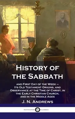 Dejiny soboty: a prvý deň týždňa - jej starozákonný pôvod a dodržiavanie v čase Krista v ranokresťanskej ch - History of the Sabbath: and First Day of the Week - Its Old Testament Origins, and Observance at the Time of Christ, in the Early Christian Ch