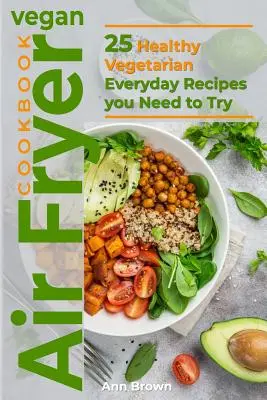 Vegánska kuchárka pre fritézu na vzduchu: Knižka: 25 zdravých vegetariánskych receptov na každý deň, ktoré musíte vyskúšať - Vegan Air Fryer Cookbook: 25 Healthy Vegetarian Everyday Recipes you Need to Try