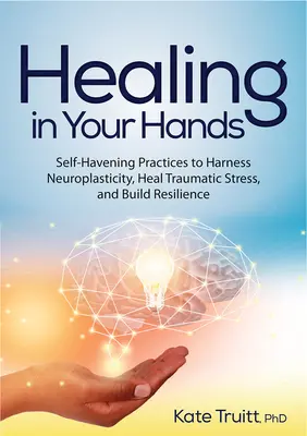 Liečenie vo vašich rukách: V rukách: Praktiky na sebauzdravenie na využitie neuroplasticity, liečenie traumatického stresu a budovanie odolnosti - Healing in Your Hands: Self-Havening Practices to Harness Neuroplasticity, Heal Traumatic Stress, and Build Resilience