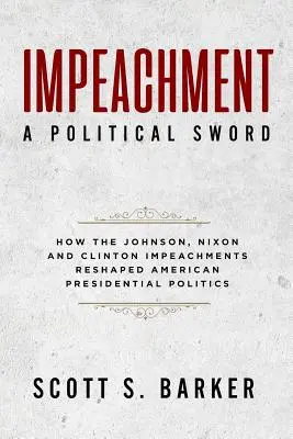 Impeachment - politický meč: Ako Johnsonov, Nixonov a Clintonov impeachment zmenil prezidentskú politiku - Impeachment - A Political Sword: How The Johnson, Nixon and Clinton Impeachments Reshaped Presidenial Politics