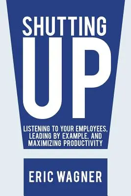 Zavrieť hubu: Vychádzajte zo svojich skúseností: Počúvajte svojich zamestnancov, veďte ich príkladom a maximalizujte produktivitu - Shutting Up: Listening to Your Employees, Leading by Example, and Maximizing Productivity