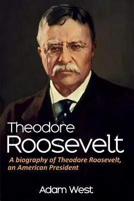Theodore Roosevelt: Theodore Roosevelt, americký prezident - Theodore Roosevelt: A biography of Theodore Roosevelt, an American President