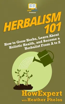 Bylinkárstvo 101: Ako pestovať bylinky, naučiť sa o celostnom zdraví a stať sa bylinkárom od A po Z - Herbalism 101: How to Grow Herbs, Learn About Holistic Health, and Become a Herbalist From A to Z