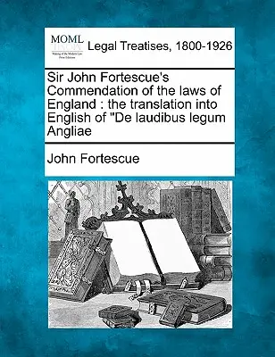 Sir John Fortescue's Commendation of Laws of England (Pochvala zákonov Anglicka): Preklad knihy de Laudibus Legum Angliae do angličtiny - Sir John Fortescue's Commendation of the Laws of England: The Translation Into English of de Laudibus Legum Angliae