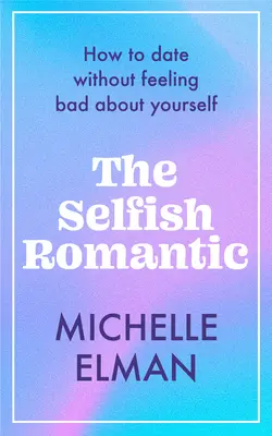 Sebecký romantik: Ako randiť bez toho, aby ste sa cítili zle: romantický romantik: Ako randiť bez toho, aby ste sa cítili zle - The Selfish Romantic: How to Date Without Feeling Bad about Yourself