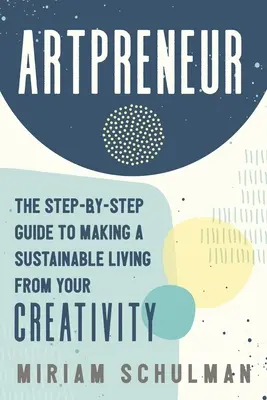 Umelecký podnikateľ: Sprievodca krok za krokom, ako si z vlastnej tvorby zabezpečiť udržateľné živobytie - Artpreneur: The Step-By-Step Guide to Making a Sustainable Living from Your Creativity
