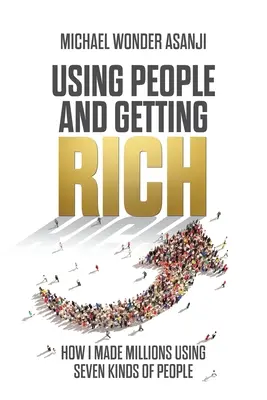 Využívanie ľudí a zbohatnutie: Ako som zarobil milióny pomocou siedmich druhov ľudí - Using People and Getting Rich: How I Made Millions Using Seven Kinds of People