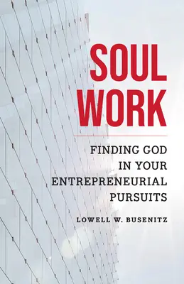 Práca s dušou: Dielenská práca: Nájsť Boha vo svojich podnikateľských snahách - Soul Work: Finding God in Your Entrepreneurial Pursuits