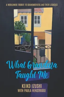 Čo ma naučila babička: A Worldwide Tribute to Grandmothers and Their Legacies - What Grandma Taught Me: A Worldwide Tribute to Grandmothers and Their Legacies
