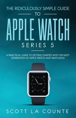 Smiešne jednoduchý sprievodca hodinkami Apple Watch Series 5: Praktická príručka na začatie používania novej generácie hodiniek Apple Watch a systému WatchOS 6 - The Ridiculously Simple Guide to Apple Watch Series 5: A Practical Guide To Getting Started With the Next Generation of Apple Watch and WatchOS 6