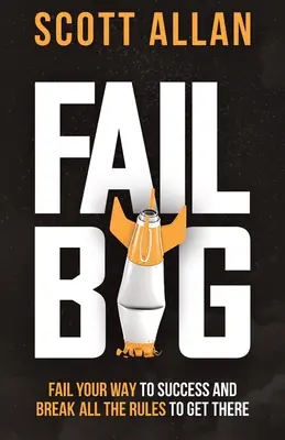 Fail Big: Fail Your Way to Success and Break All the Rules to Get There: Zlyhajte na ceste k úspechu a porušte všetky pravidlá, aby ste sa tam dostali - Fail Big: Fail Your Way to Success and Break All the Rules to Get There: Fail Your Way to Success and Break All the Rules to Get