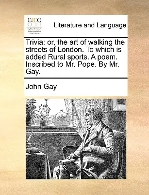Trivia: Or, the Art of Walking the Streets of London. to Which Is Added Rural Sports. a Poem. Napísané pánovi Popeovi. pánom Ga - Trivia: Or, the Art of Walking the Streets of London. to Which Is Added Rural Sports. a Poem. Inscribed to Mr. Pope. by Mr. Ga