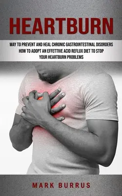 Pálenie záhy: Ako si osvojiť účinnú diétu proti páleniu záhy a zastaviť tak problémy s pálením záhy (Efektívny spôsob prevencie a liečby chronických - Heartburn: How to Adopt an Effettive Acid Reflux Diet to Stop Your Heartburn Problems (Effective Way to Prevent and Heal Chronic