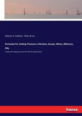 Vzorce na výrobu tinktúr, nálevov, sirupov, vín, zmesí, piluliek: jednoduché a zložené, z tekutých a pevných extraktov - Formulae for making Tinctures, Infusions, Syrups, Wines, Mixtures, Pills: simple and compound, from the fluid & solid extracts