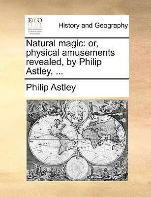 Prírodné kúzlo: Philip Astley, ... - Natural Magic: Or, Physical Amusements Revealed, by Philip Astley, ...