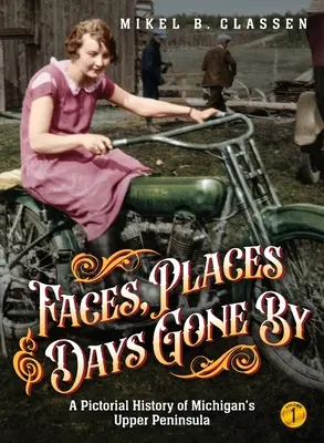 Tváre, miesta a uplynulé dni - 1. diel: Obrazová história horného polostrova Michiganu - Faces, Places, and Days Gone By - Volume 1: A Pictorial History of Michigan's Upper Peninsula