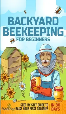 Včelárstvo na dvore pre začiatočníkov: Sprievodca krok za krokom, ako vychovať prvé včelstvo za 30 dní - Backyard Beekeeping for Beginners: Step-By-Step Guide To Raise Your First Colonies in 30 Days