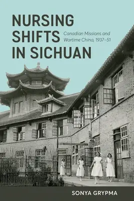 Ošetrovateľské zmeny v S'-čchuane: Kanadské misie a vojnová Čína, 1937 - 1951 - Nursing Shifts in Sichuan: Canadian Missions and Wartime China, 1937-1951