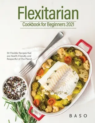 Flexitariánska kuchárka pre začiatočníkov 2021: 50 flexibilných receptov, ktoré sú šetrné k zdraviu a k planéte. - Flexitarian cookbook for Beginners 2021: 50 Flexible Recipes that are Health-Friendly and Respectful of The Planet.
