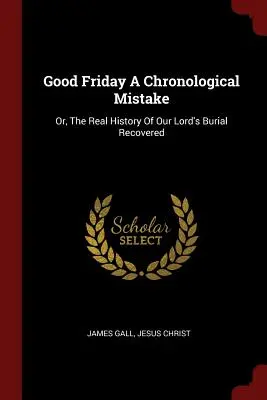Veľký piatok chronologickým omylom: Alebo skutočná história pohrebu nášho Pána, ktorú sme objavili - Good Friday a Chronological Mistake: Or, the Real History of Our Lord's Burial Recovered