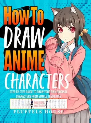 Ako kresliť postavy z anime: Kreslenie originálnych postáv z jednoduchých šablón obsahuje manga a chibi - How to Draw Anime Characters: Step by Step Guide to Draw Your Own Original Characters From Simple Templates Includes Manga & Chibi