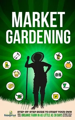 Trhové záhradníctvo: Sprievodca krok za krokom, ako si založiť vlastnú malú ekologickú farmu už za 30 dní bez stresu a práce navyše - Market Gardening: Step-By-Step Guide to Start Your Own Small Scale Organic Farm in as Little as 30 Days Without Stress or Extra work
