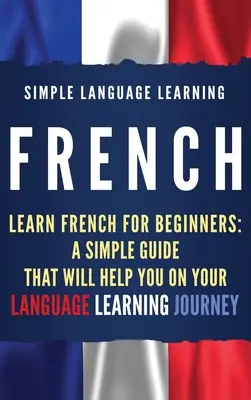 Francúzština: Učte sa francúzsky pre začiatočníkov: Francúzsky jazyk: jednoduchý sprievodca, ktorý vám pomôže na vašej ceste za štúdiom jazyka - French: Learn French for Beginners: A Simple Guide that Will Help You on Your Language Learning Journey