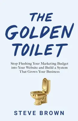 Zlatý záchod: Prestaňte splachovať marketingový rozpočet do svojej webovej stránky a vybudujte si systém, ktorý vám pomôže rozvíjať podnikanie - The Golden Toilet: Stop Flushing Your Marketing Budget into Your Website and Build a System That Grows Your Business