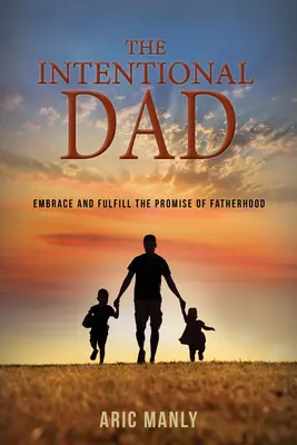 Zámerný otec: Intencionálny otec: Prijať a naplniť sľub otcovstva - The Intentional Dad: Embrace and Fulfill the Promise of Fatherhood