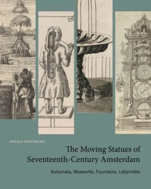 Pohyblivé sochy Amsterdamu sedemnásteho storočia: Automaty, voskové figuríny, fontány, labyrinty - The Moving Statues of Seventeenth-Century Amsterdam: Automata, Waxworks, Fountains, Labyrinths