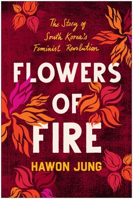 Flowers of Fire: The Inside Story of South Korea's Feminist Movement and What It Means for Women' S Rights Worldwide