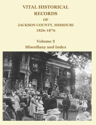 Vital Historical Records of Jackson County, Missouri, 1826-1876: Zväzok 3: Miscellany a index - Vital Historical Records of Jackson County, Missouri, 1826-1876: Volume 3: Miscellany and Index